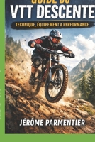Guide du VTT Descente: Le Manuel Complet pour Progresser, S’Équiper et Performer en Downhill (French Edition) B0GQB1S79S Book Cover