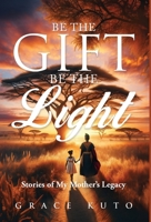 Be the Gift, Be the Light: Stories of My Mother’s Legacy B0DHYG5PTL Book Cover