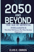 2050 AND BEYOND: THE AGE OF ARTIFICIAL INTELLIGENCE: What Role Will Humans Play When Machines Outgrow Us? B0FPXV8FLV Book Cover