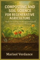 COMPOSTING AND SOIL SCIENCE FOR REGENERATIVE AGRICULTURE: Hands-On Learning with Microbial Ecosystems and Natural Plant-Care Practices B0GNHKFHRK Book Cover