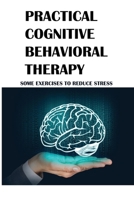 Practical Cognitive Behavioral Therapy: Some Exercises To Reduce Stress: How To Stop Stress B096TN7K33 Book Cover