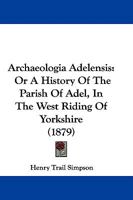 Archaeologia Adelensis: Or A History Of The Parish Of Adel, In The West Riding Of Yorkshire (1879) 1165343649 Book Cover
