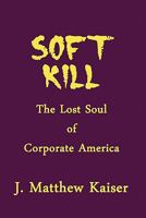 Soft Kill: The Lost Soul of Corporate America 1456089951 Book Cover