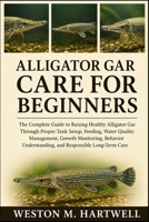 ALLIGATOR GAR CARE FOR BEGINNERS: The Complete Guide to Raising Healthy Alligator Gar Through Proper Tank Setup, Feeding, Water Quality Management, ... Understanding, and Responsible Long-Term Care B0H6T86FZF Book Cover