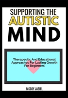 SUPPORTING THE AUTISTIC MIND: Therapeutic And Educational Approaches For Lasting Growth For Beginners B0FDSNM2XB Book Cover