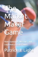 The Market Maker Game: How Standards, Measure, and Legitimacy Create Power (THE EQUILIBRIUM GAMES) B0G7HW7HQ5 Book Cover
