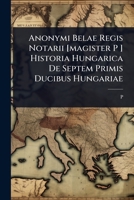 Anonymi Belae Regis Notarii [magister P ] Historia Hungarica De Septem Primis Ducibus Hungariae 1024504093 Book Cover