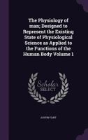 The Physiology of Man; Designed to Represent the Existing State of Physiological Science, as Applied to the Functions of the Human Body; Volume 1 1347890408 Book Cover