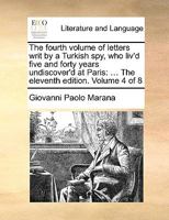 The fourth volume of letters writ by a Turkish spy, who liv'd five and forty years undiscover'd at Paris: ... Written originally in Arabick, ... English... The sixth edition. Volume 4 of 8 1176532995 Book Cover