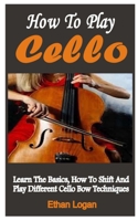 How To Play Cello: Learn The Basics, How To Shift And Play Different Cello Bow Techniques B09FC6G3TJ Book Cover