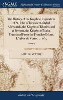 The History of the Knights Hospitallers of St. John of Jerusalem, Styled Afterwards, the Knights of Rhodes, and at Present, the Knights of Malta. Translated From the French of Mons. L'Abb de Vertot.  1170019307 Book Cover