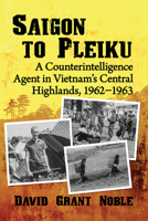Saigon to Pleiku: A Counterintelligence Agent in Vietnam's Central Highlands, 1962‒1963 1476683735 Book Cover