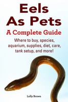 Eels As Pets: Where to buy, species, aquarium, supplies, diet, care, tank setup, and more! A Complete Guide. 1941070167 Book Cover