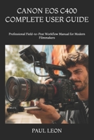 CANON EOS C400 COMPLETE USER GUIDE: Professional Field-to-Post Workflow Manual for Modern Filmmakers B0H8JM8WHX Book Cover