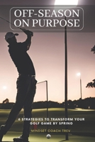 Off-Season On Purpose: 6 Strategies To Transform Your Golf Game By Spring B0DQWR2629 Book Cover