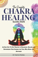 The Complete Chakra Healing Guide 2025: An Easy Step To Step Practice to Balancing, Healing, and Empowering Your Chakras for Total Well-Being and Happiness B0DS61YV64 Book Cover