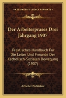 Der Arbeiterprases Drei Jahrgang 1907: Praktisches Handbuch Fur Die Leiter Und Freunde Der Katholisch-Sozialen Bewegung (1907) 116812025X Book Cover