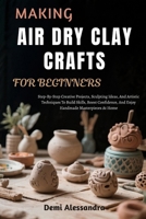 MAKING AIR DRY CLAY CRAFTS FOR BEGINNERS: Step-By-Step Creative Projects, Sculpting Ideas, And Artistic Techniques To Build Skills, Boost Confidence, And Enjoy Handmade Masterpieces At Home B0FS57QQBV Book Cover