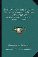 History Of The Negro Race In America From 1619-1880 V2: Negroes As Slaves, As Soldiers, And As Citizens 1162974605 Book Cover