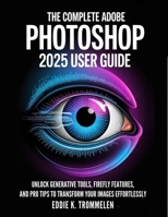 THE COMPLETE ADOBE PHOTOSHOP 2025 USER GUIDE: Unlock Generative Tools, Firefly Features, and Pro Tips to Transform Your Images Effortlessly B0FNCH511K Book Cover