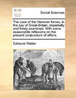 The Case of the Hanover Forces, in the pay of Great-Britain, Impartially and Freely Examined. With Some Seasonable Reflexions on the Present Conjuncture of Affairs 1170689825 Book Cover