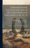 Supramundane Facts in the Life of Rev. Jesse Babcock Ferguson, A. M., LL. D.: Including Twenty Years' Observation of Preternatural Phenomena 1022428780 Book Cover