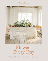 Flowers Every Day: Inspired florals for home, gifts and gatherings 1911216309 Book Cover