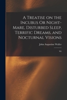 A Treatise on the Incubus Or Night-mare, Disturbed Sleep, Terrific Dreams, and Nocturnal Visions: Wi 1500746673 Book Cover