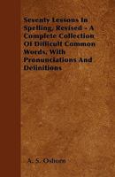 Seventy Lessons in Spelling, Revised - A Complete Collection of Difficult Common Words, with Pronunciations and Definitions 1445569906 Book Cover