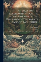 An Essay on the Relation in Which the Moral Precepts of the Old and New Testaments Stand to Each Other: To Which Was Adjudged the Hulsean Prize for the Year 1842 1021809187 Book Cover