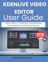 KDENLIVE VIDEO EDITOR USER GUIDE 2026: Learn Effects, Transitions, and Workflow Techniques for Professional Results B0GY8CNQL5 Book Cover