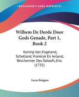 Wilhem De Derde Door Gods Genade, Part 1, Book 2: Koning Van Engeland, Schotland, Vrankryk En Ierland, Beschermer Des Geloofs, Enz. (1735) 1120053757 Book Cover