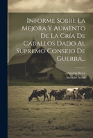 Informe Sobre La Mejora Y Aumento De La Cría De Caballos Dado Al Supremo Consejo De Guerra... 1022349481 Book Cover