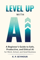 Level Up With AI: A Beginner’s Guide to Safe, Productive, and Ethical AI for Work, School, and Small Business 197111300X Book Cover