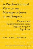 A Psycho-Spiritual View on the Message of Jesus in the Gospels: Presence and Transformation in Some Logia as a Sign of Mysticism 1433106582 Book Cover