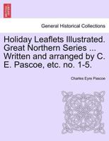 Holiday Leaflets Illustrated. Great Northern Series ... Written and arranged by C. E. Pascoe, etc. no. 1-5. 1241601623 Book Cover