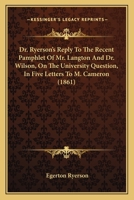 Dr. Ryerson's Reply to the Recent Pamphlet of Mr. Langton & Dr. Wilson on the University Question [microform]: in Five Letters to the Hon. M. Cameron, ... Committee of the Legislative Assembly 1014518717 Book Cover