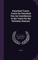 Parochial Tracts. Tracts for Parochial Use, by Contributors to the 'tracts for the Christian Seasons' 1357213867 Book Cover