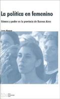 La Politica En Femenino: Genero y Poder En La Provincia de Buenos Aires 9872001871 Book Cover