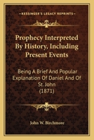Prophecy Interpreted By History, Including Present Events: Being A Brief And Popular Explanation Of Daniel And Of St. John 1165682990 Book Cover