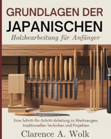 Grundlagen der japanischen Holzbearbeitung für Anfänger: Eine Schritt-für-Schritt-Anleitung zu Werkzeugen, traditionellen Techniken und Projekten (German Edition) 1304519953 Book Cover