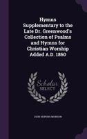 Hymns Supplementary to the Late Dr. Greenwood's Collection of Psalms and Hymns for Christian Worship Added A.D. 1860 1104181290 Book Cover