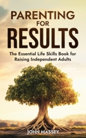 Parenting for Results: The Essential Life Skills Book for Raising Independent Adults B0F5N3QG5S Book Cover