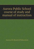 Aurora Public School Course of Study and Manual of Instruction 5518522444 Book Cover