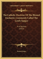 The Catholic Doctrine Of The Blessed Eucharist, Commonly Called The Lord's Supper: In A Sermon 1163996556 Book Cover