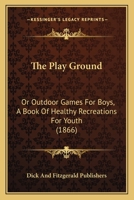 The Play Ground: Or Outdoor Games For Boys, A Book Of Healthy Recreations For Youth 1166577562 Book Cover