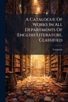 A Catalogue Of Works In All Departments Of English Literature, Classified: With A General Alphabetical Index 1248520491 Book Cover