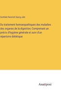 Du traitement homoeopathiques des maladies des organes de la digestion; Comprenant un précis d'hygiène générale et suivi d'un répertoire diététique 3382725258 Book Cover