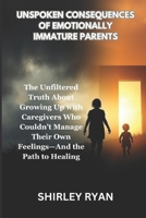 UNSPOKEN CONSEQUENCES OF EMOTIONALLY IMMATURE PARENTS: The Unfiltered Truth About Growing Up with Caregivers Who Couldn’t Manage Their Own Feelings—And the Path to Healing B0DYV4VJQH Book Cover