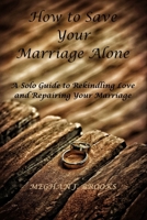 How to Save Your Marriage Alone: A Solo Guide to Rekindling Love and Repairing Your Marriage B0CWDCX7ZC Book Cover